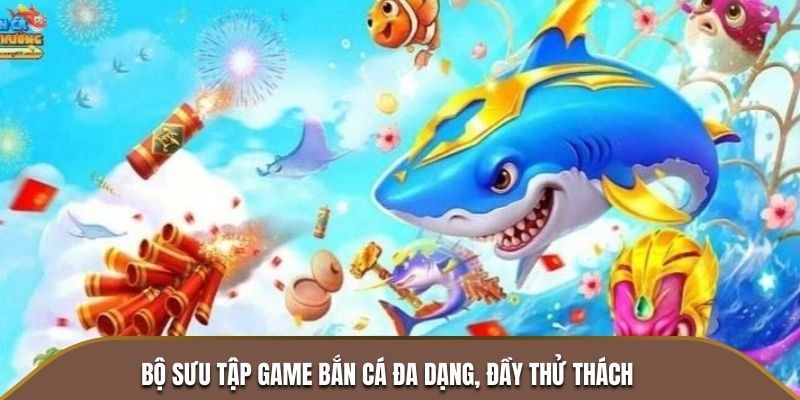 Bộ sưu tập game bắn cá đa dạng, đầy thử thách